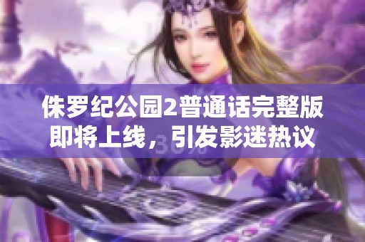 侏羅紀(jì)公園2普通話完整版即將上線，引發(fā)影迷熱議