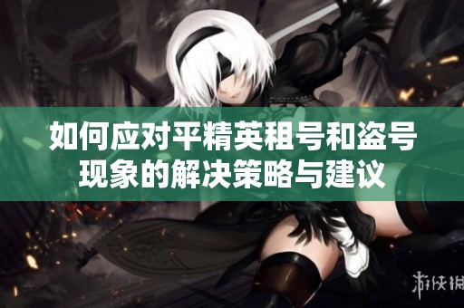 如何應(yīng)對(duì)平精英租號(hào)和盜號(hào)現(xiàn)象的解決策略與建議