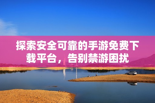 探索安全可靠的手游免費下載平臺，告別禁游困擾