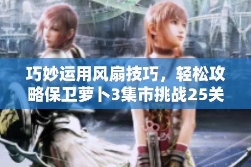 巧妙運用風扇技巧，輕松攻略保衛蘿卜3集市挑戰25關詳細指南