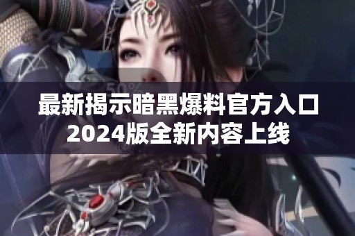 最新揭示暗黑爆料官方入口2024版全新內(nèi)容上線