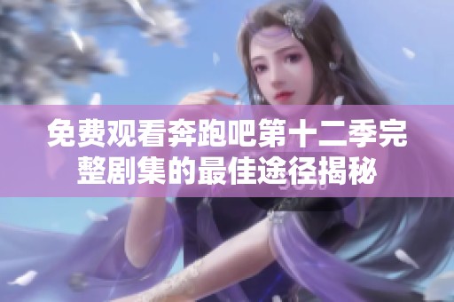 免費觀看奔跑吧第十二季完整劇集的最佳途徑揭秘