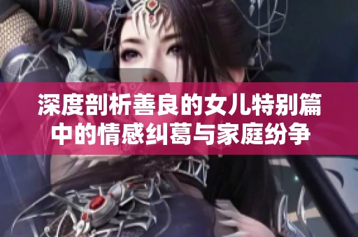 深度剖析善良的女兒特別篇中的情感糾葛與家庭紛爭(zhēng)