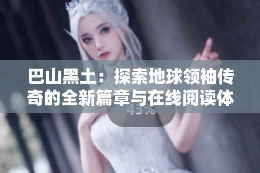 巴山黑土：探索地球領(lǐng)袖傳奇的全新篇章與在線閱讀體驗