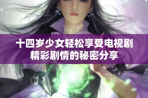 十四歲少女輕松享受電視劇精彩劇情的秘密分享