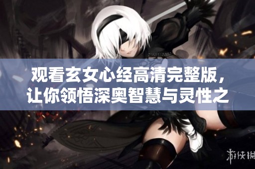 觀看玄女心經(jīng)高清完整版，讓你領(lǐng)悟深奧智慧與靈性之旅