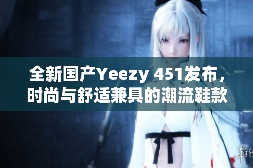 全新國產Yeezy 451發布，時尚與舒適兼具的潮流鞋款