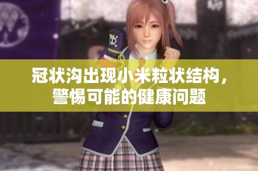 冠狀溝出現(xiàn)小米粒狀結(jié)構(gòu)，警惕可能的健康問題