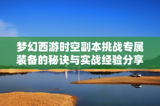 夢幻西游時空副本挑戰專屬裝備的秘訣與實戰經驗分享