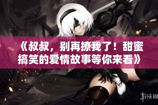 《叔叔，別再撩我了！甜蜜搞笑的愛情故事等你來看》
