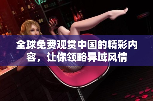 全球免費(fèi)觀賞中國(guó)的精彩內(nèi)容，讓你領(lǐng)略異域風(fēng)情