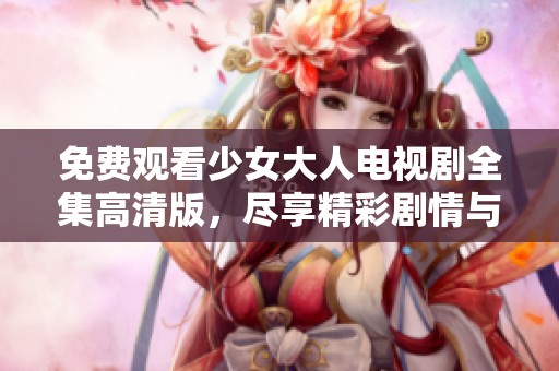 免費觀看少女大人電視劇全集高清版，盡享精彩劇情與角色魅力