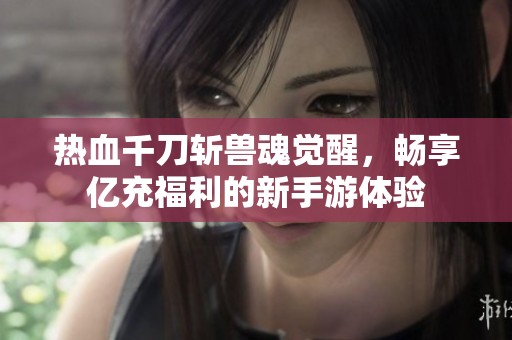 熱血千刀斬獸魂覺醒，暢享億充福利的新手游體驗