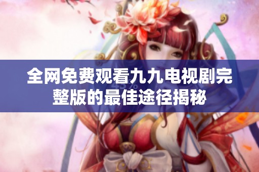 全網免費觀看九九電視劇完整版的最佳途徑揭秘