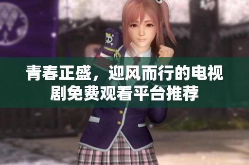 青春正盛，迎風(fēng)而行的電視劇免費(fèi)觀看平臺(tái)推薦
