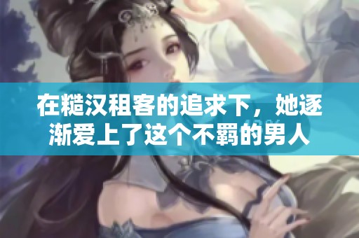 在糙漢租客的追求下，她逐漸愛上了這個不羈的男人