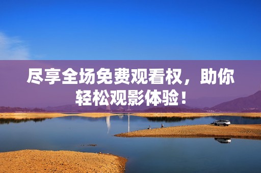 盡享全場免費觀看權(quán)，助你輕松觀影體驗！