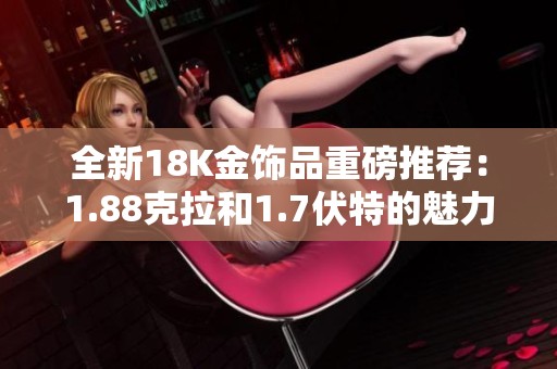 全新18K金飾品重磅推薦：1.88克拉和1.7伏特的魅力展現
