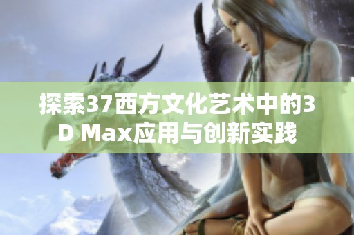 探索37西方文化藝術(shù)中的3D Max應(yīng)用與創(chuàng)新實踐