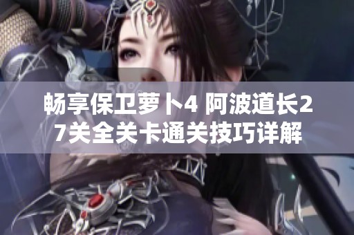 暢享保衛(wèi)蘿卜4 阿波道長27關全關卡通關技巧詳解