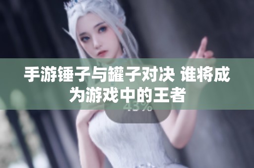手游錘子與罐子對決 誰將成為游戲中的王者