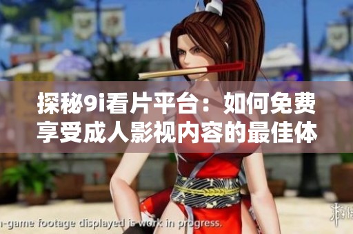探秘9i看片平臺：如何免費享受成人影視內容的最佳體驗