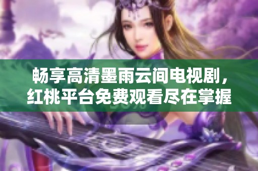 暢享高清墨雨云間電視劇，紅桃平臺免費觀看盡在掌握