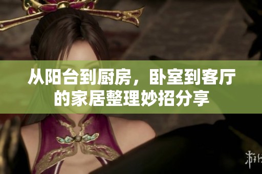 從陽臺到廚房，臥室到客廳的家居整理妙招分享