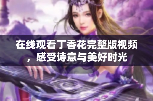 在線觀看丁香花完整版視頻，感受詩意與美好時光