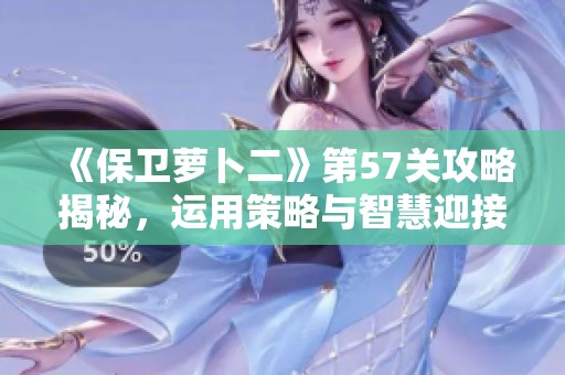 《保衛(wèi)蘿卜二》第57關(guān)攻略揭秘，運用策略與智慧迎接新挑戰(zhàn)