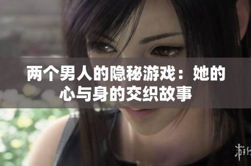 兩個(gè)男人的隱秘游戲：她的心與身的交織故事