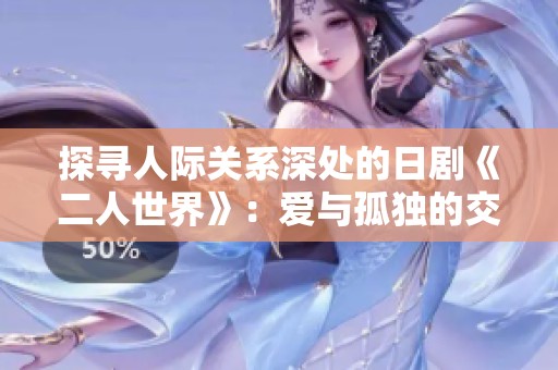 探尋人際關系深處的日劇《二人世界》：愛與孤獨的交織之旅