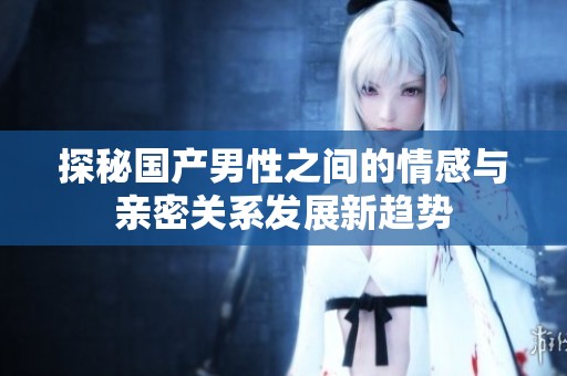 探秘國產男性之間的情感與親密關系發展新趨勢