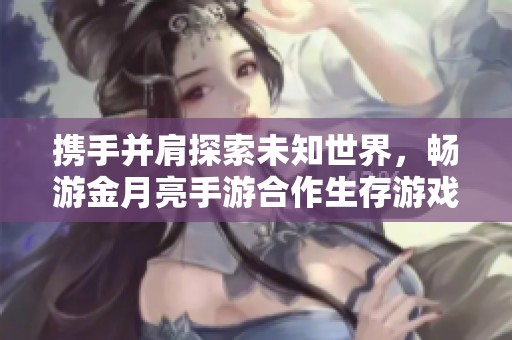 攜手并肩探索未知世界，暢游金月亮手游合作生存游戲排行榜