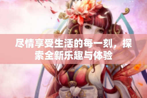 盡情享受生活的每一刻，探索全新樂趣與體驗