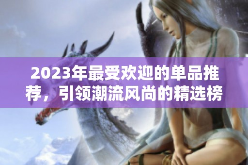 2023年最受歡迎的單品推薦，引領(lǐng)潮流風(fēng)尚的精選榜單