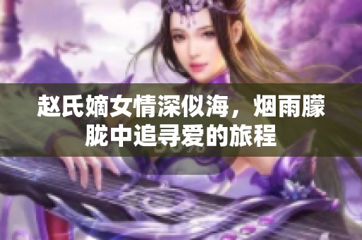 趙氏嫡女情深似海，煙雨朦朧中追尋愛的旅程