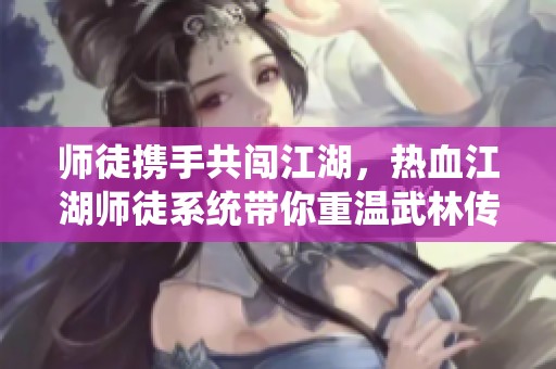 師徒攜手共闖江湖，熱血江湖師徒系統帶你重溫武林傳奇