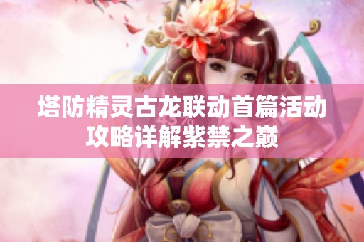 塔防精靈古龍聯動首篇活動攻略詳解紫禁之巔
