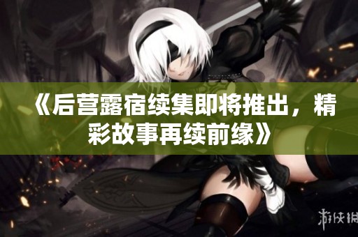 《后營(yíng)露宿續(xù)集即將推出，精彩故事再續(xù)前緣》