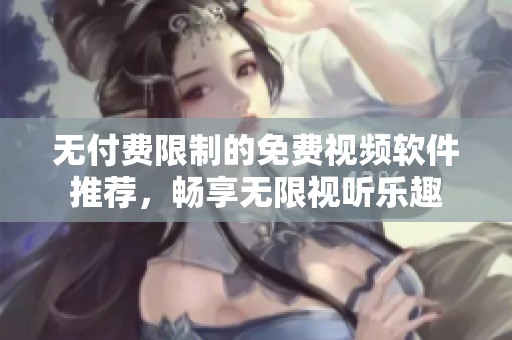 無付費限制的免費視頻軟件推薦，暢享無限視聽樂趣
