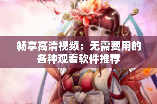 暢享高清視頻：無需費用的各種觀看軟件推薦