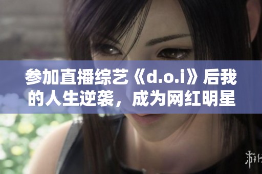 參加直播綜藝《d.o.i》后我的人生逆襲，成為網(wǎng)紅明星