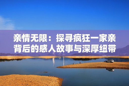親情無限：探尋瘋狂一家親背后的感人故事與深厚紐帶