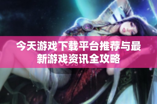 今天游戲下載平臺推薦與最新游戲資訊全攻略