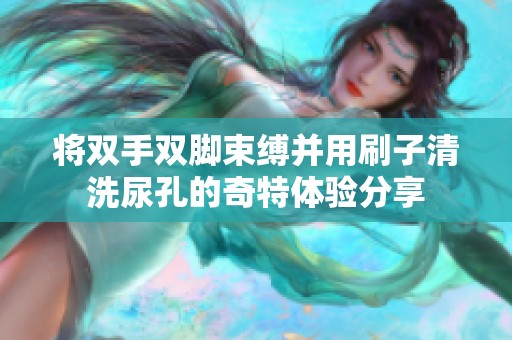 將雙手雙腳束縛并用刷子清洗尿孔的奇特體驗分享