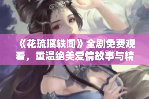 《花琉璃軼聞》全劇免費觀看，重溫絕美愛情故事與精彩劇集