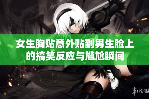 女生胸貼意外貼到男生臉上的搞笑反應與尷尬瞬間