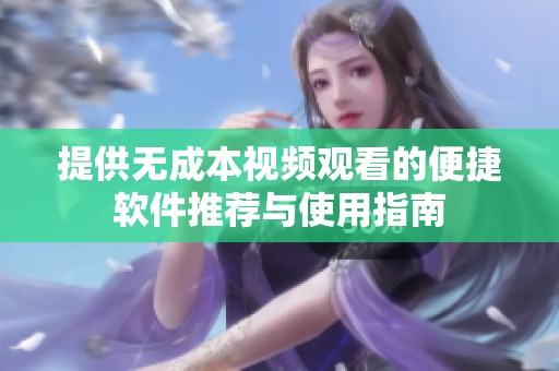 提供無(wú)成本視頻觀看的便捷軟件推薦與使用指南