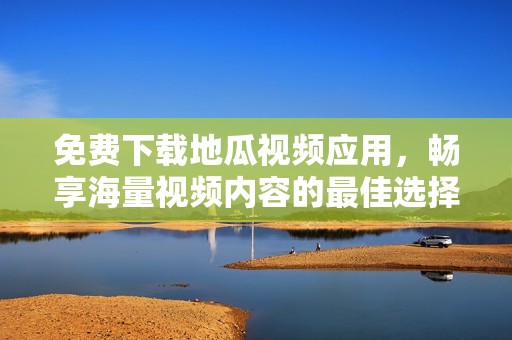 免費下載地瓜視頻應用，暢享海量視頻內容的最佳選擇